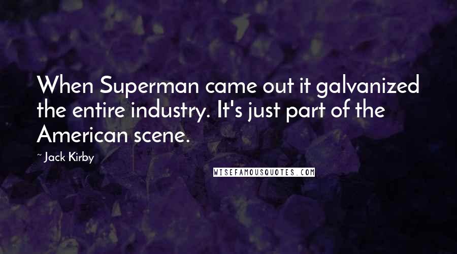 Jack Kirby Quotes: When Superman came out it galvanized the entire industry. It's just part of the American scene.