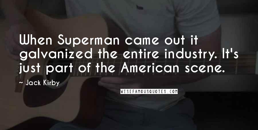 Jack Kirby Quotes: When Superman came out it galvanized the entire industry. It's just part of the American scene.