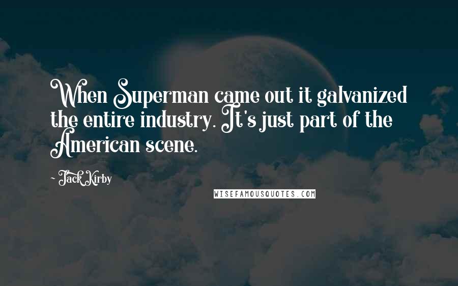 Jack Kirby Quotes: When Superman came out it galvanized the entire industry. It's just part of the American scene.