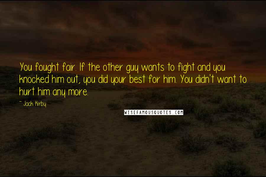 Jack Kirby Quotes: You fought fair. If the other guy wants to fight and you knocked him out, you did your best for him. You didn't want to hurt him any more.