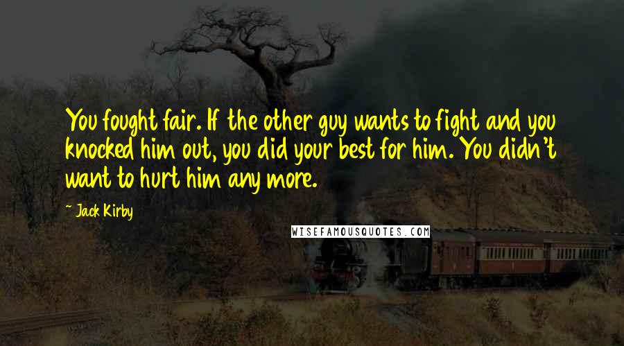 Jack Kirby Quotes: You fought fair. If the other guy wants to fight and you knocked him out, you did your best for him. You didn't want to hurt him any more.