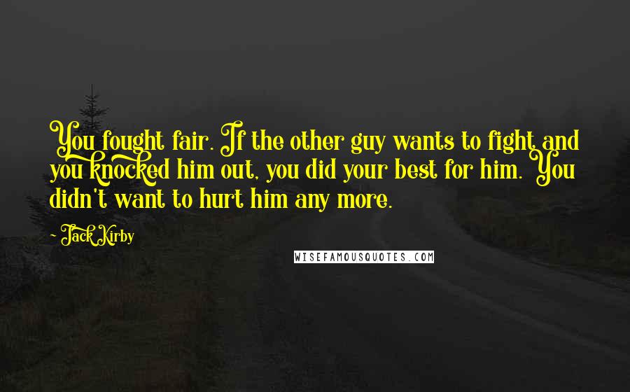 Jack Kirby Quotes: You fought fair. If the other guy wants to fight and you knocked him out, you did your best for him. You didn't want to hurt him any more.