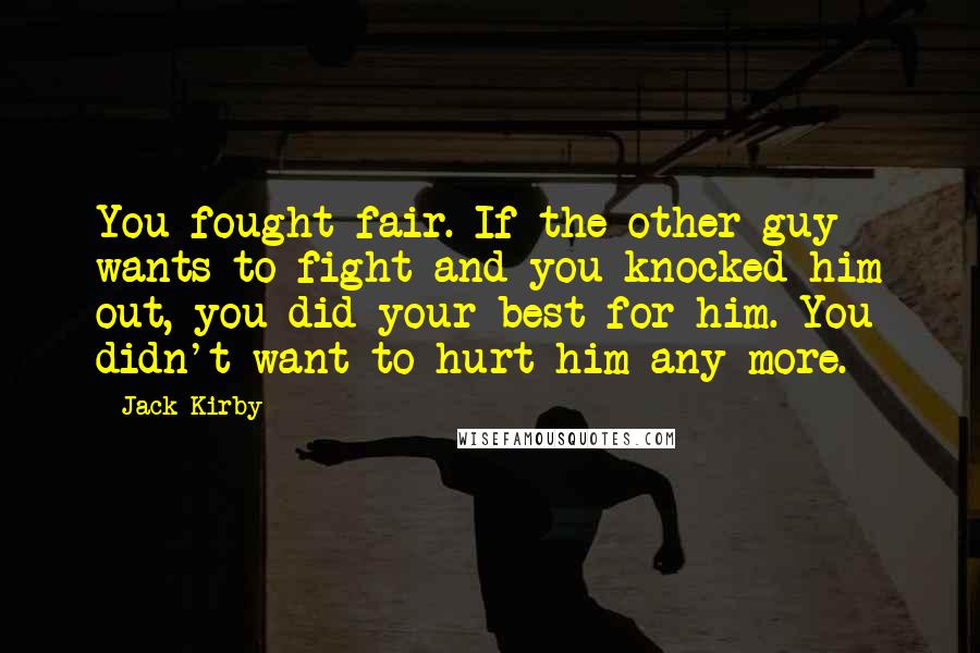 Jack Kirby Quotes: You fought fair. If the other guy wants to fight and you knocked him out, you did your best for him. You didn't want to hurt him any more.