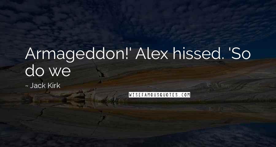 Jack Kirk Quotes: Armageddon!' Alex hissed. 'So do we