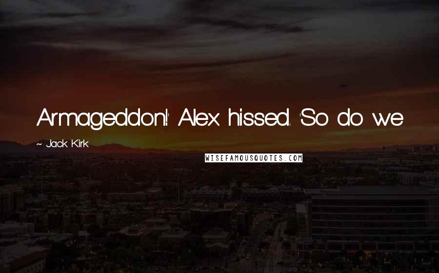 Jack Kirk Quotes: Armageddon!' Alex hissed. 'So do we