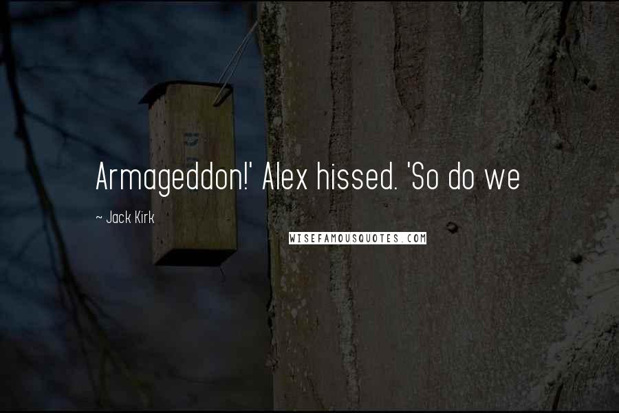 Jack Kirk Quotes: Armageddon!' Alex hissed. 'So do we