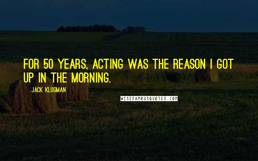 Jack Klugman Quotes: For 50 years, acting was the reason I got up in the morning.