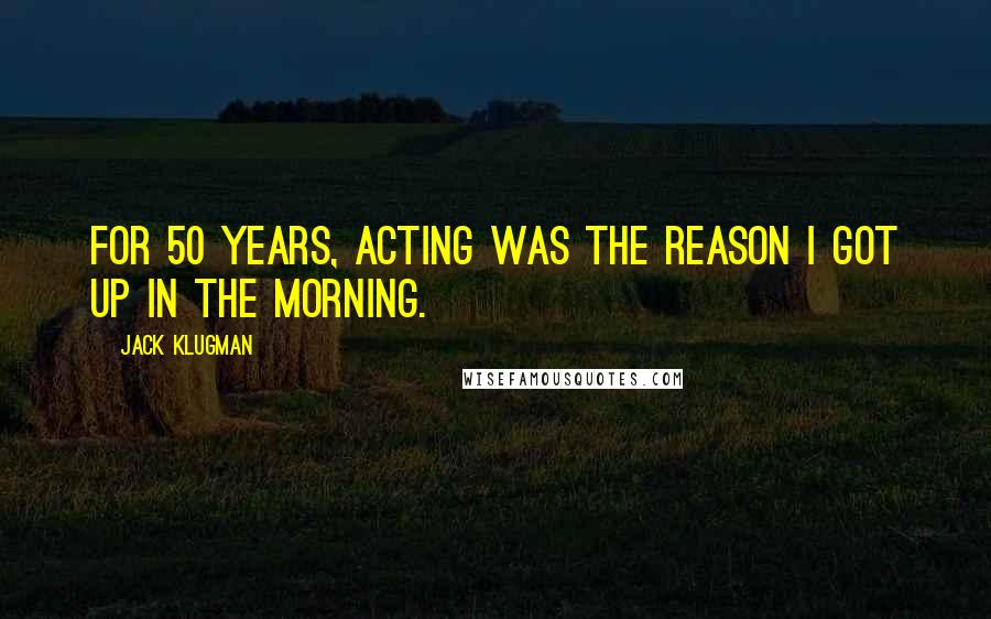 Jack Klugman Quotes: For 50 years, acting was the reason I got up in the morning.