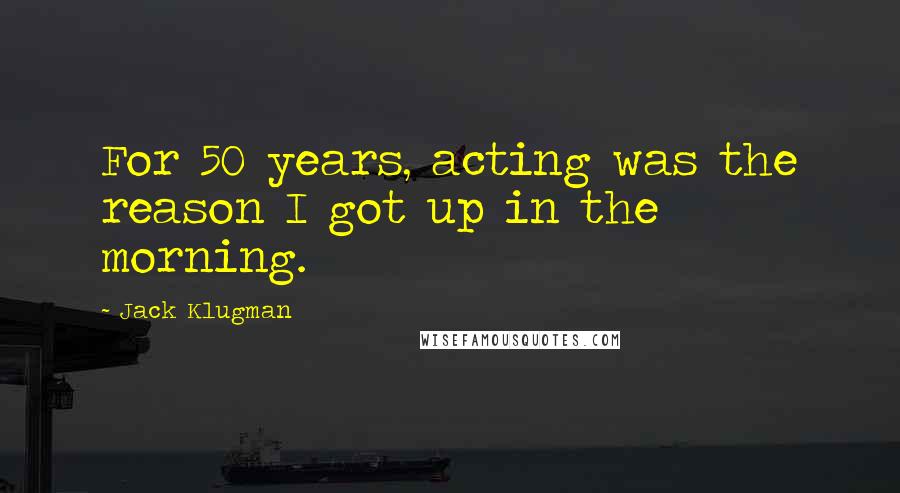 Jack Klugman Quotes: For 50 years, acting was the reason I got up in the morning.