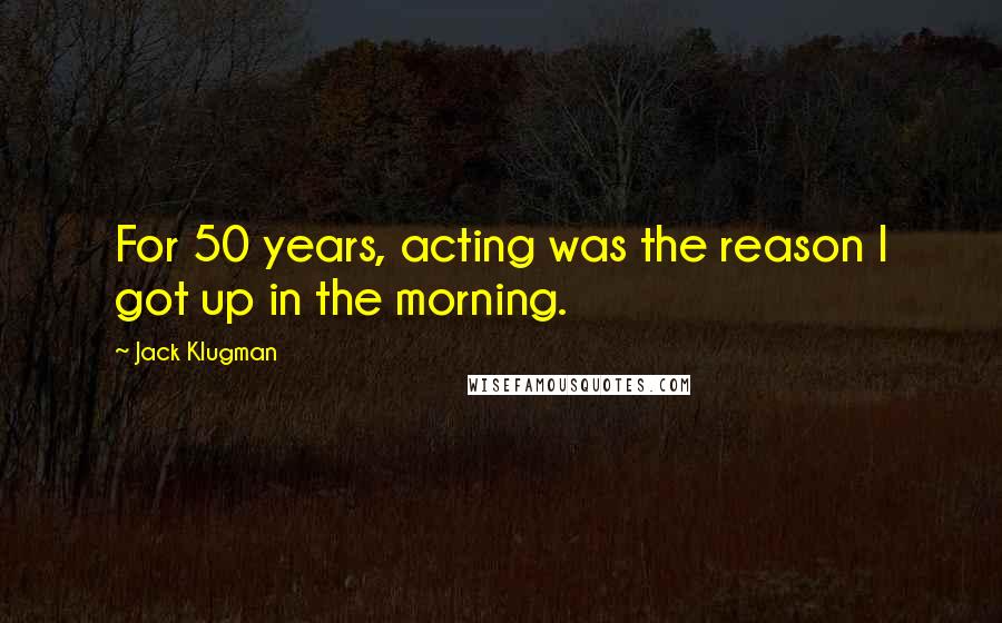 Jack Klugman Quotes: For 50 years, acting was the reason I got up in the morning.