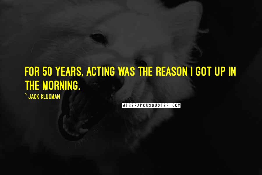 Jack Klugman Quotes: For 50 years, acting was the reason I got up in the morning.