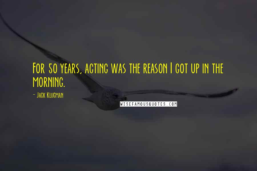 Jack Klugman Quotes: For 50 years, acting was the reason I got up in the morning.