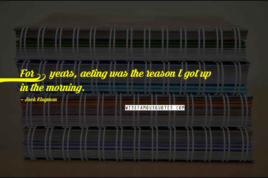 Jack Klugman Quotes: For 50 years, acting was the reason I got up in the morning.