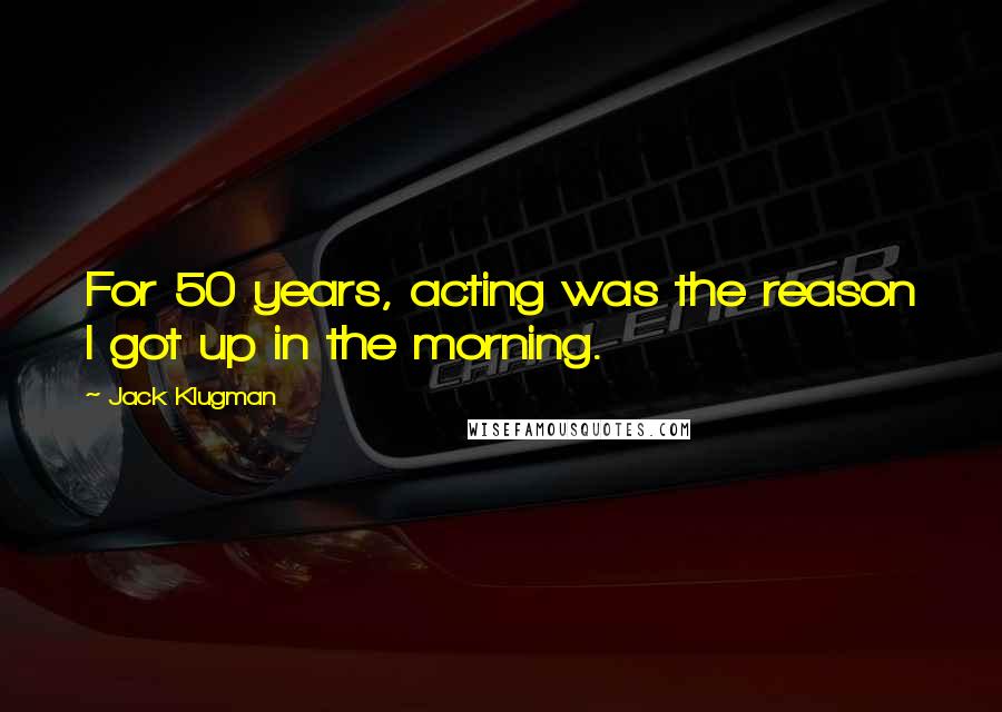 Jack Klugman Quotes: For 50 years, acting was the reason I got up in the morning.