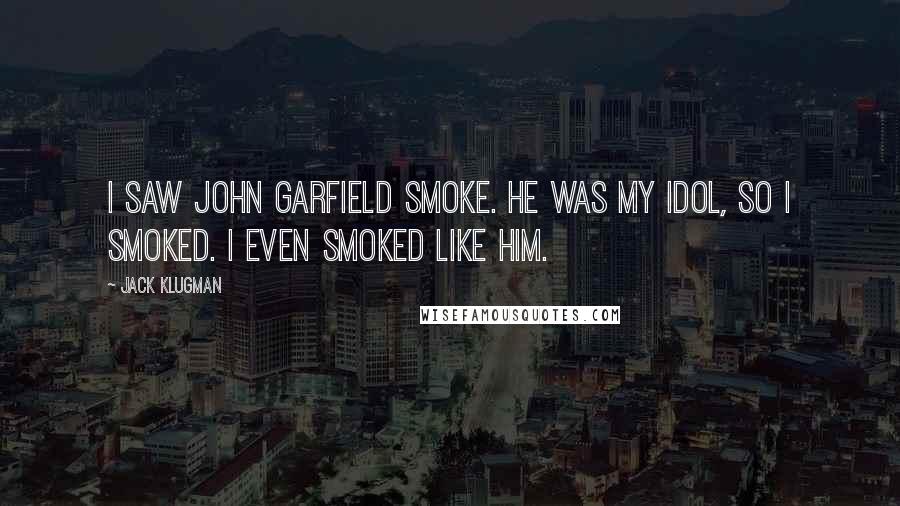 Jack Klugman Quotes: I saw John Garfield smoke. He was my idol, so I smoked. I even smoked like him.