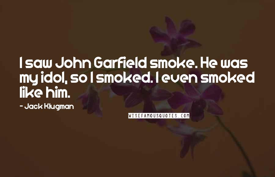 Jack Klugman Quotes: I saw John Garfield smoke. He was my idol, so I smoked. I even smoked like him.