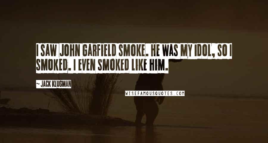 Jack Klugman Quotes: I saw John Garfield smoke. He was my idol, so I smoked. I even smoked like him.