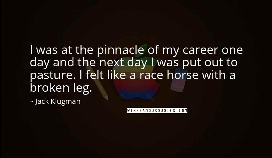 Jack Klugman Quotes: I was at the pinnacle of my career one day and the next day I was put out to pasture. I felt like a race horse with a broken leg.