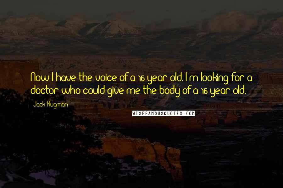 Jack Klugman Quotes: Now I have the voice of a 16-year-old. I'm looking for a doctor who could give me the body of a 16-year-old.