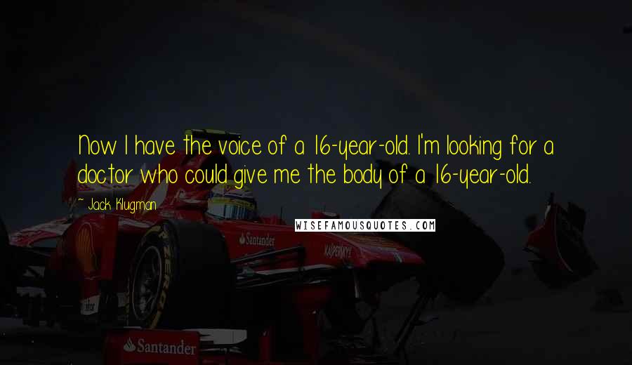 Jack Klugman Quotes: Now I have the voice of a 16-year-old. I'm looking for a doctor who could give me the body of a 16-year-old.