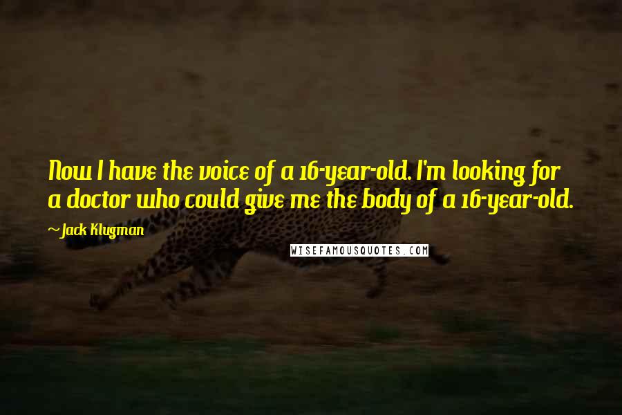 Jack Klugman Quotes: Now I have the voice of a 16-year-old. I'm looking for a doctor who could give me the body of a 16-year-old.