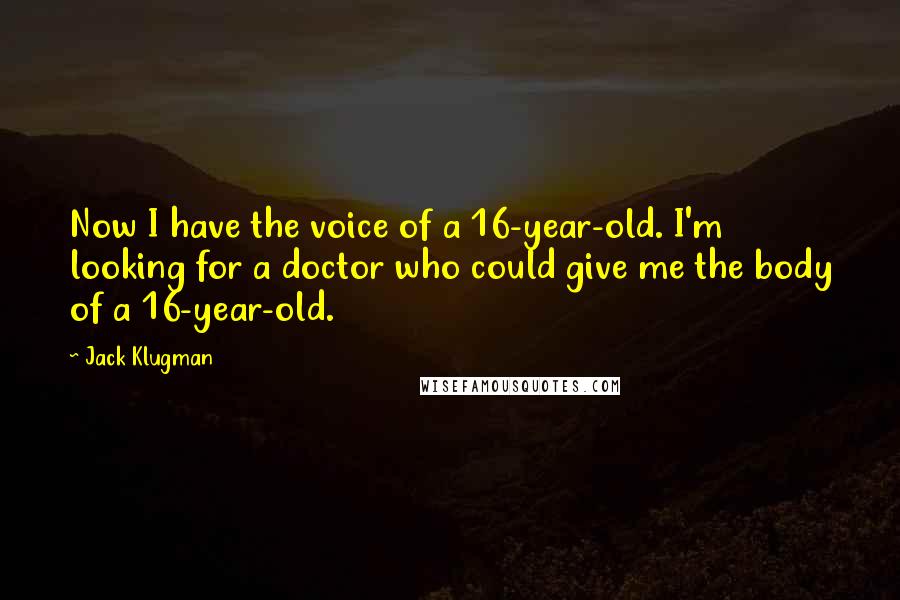 Jack Klugman Quotes: Now I have the voice of a 16-year-old. I'm looking for a doctor who could give me the body of a 16-year-old.