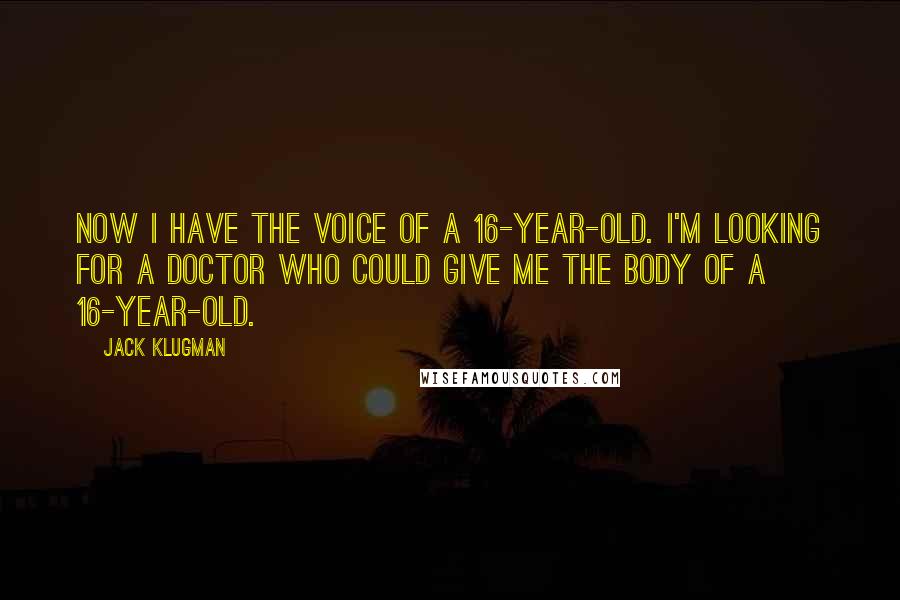 Jack Klugman Quotes: Now I have the voice of a 16-year-old. I'm looking for a doctor who could give me the body of a 16-year-old.