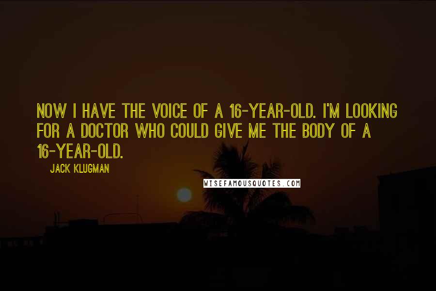 Jack Klugman Quotes: Now I have the voice of a 16-year-old. I'm looking for a doctor who could give me the body of a 16-year-old.