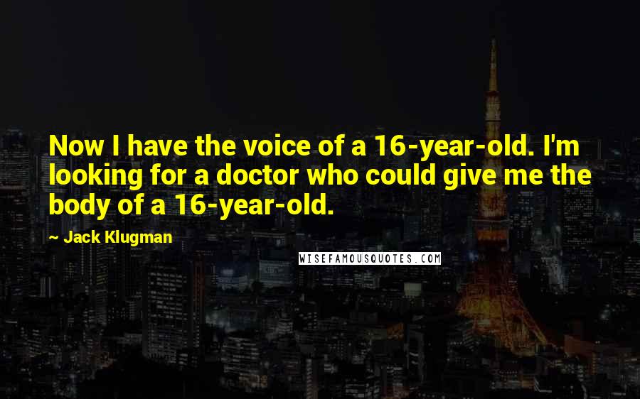 Jack Klugman Quotes: Now I have the voice of a 16-year-old. I'm looking for a doctor who could give me the body of a 16-year-old.