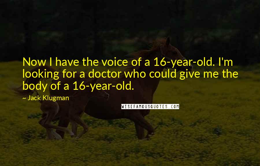 Jack Klugman Quotes: Now I have the voice of a 16-year-old. I'm looking for a doctor who could give me the body of a 16-year-old.