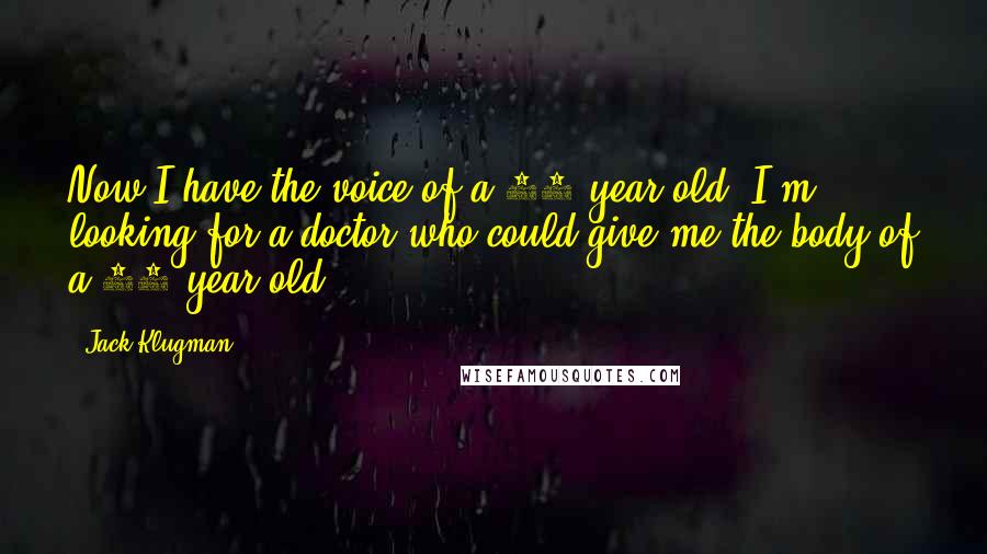 Jack Klugman Quotes: Now I have the voice of a 16-year-old. I'm looking for a doctor who could give me the body of a 16-year-old.