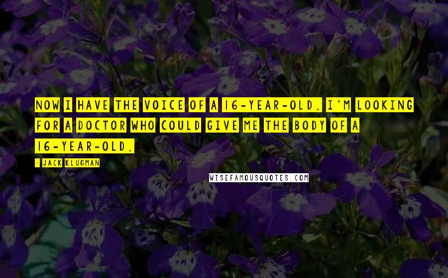 Jack Klugman Quotes: Now I have the voice of a 16-year-old. I'm looking for a doctor who could give me the body of a 16-year-old.