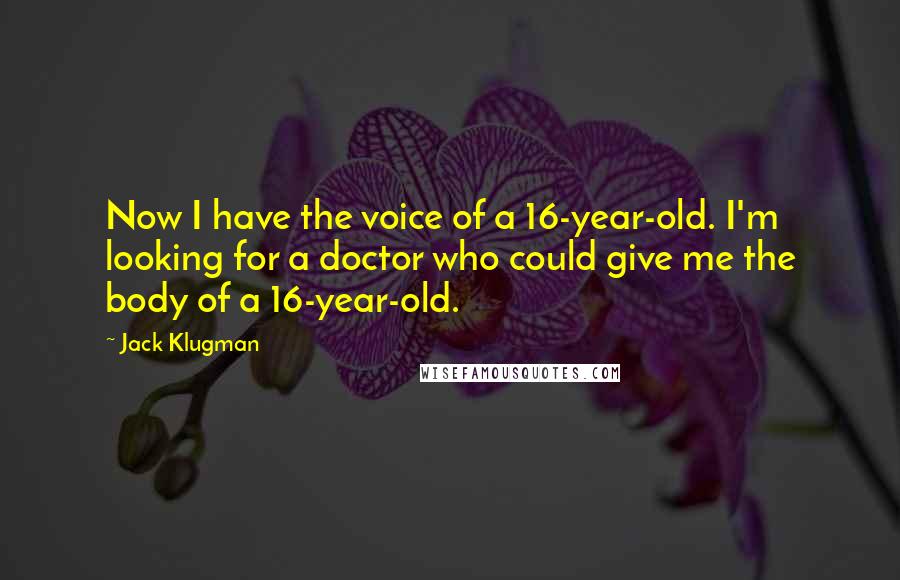 Jack Klugman Quotes: Now I have the voice of a 16-year-old. I'm looking for a doctor who could give me the body of a 16-year-old.