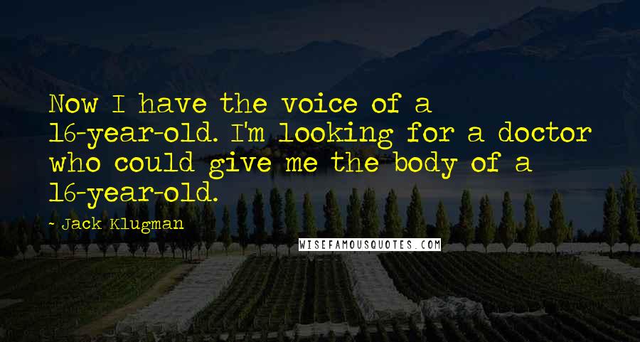 Jack Klugman Quotes: Now I have the voice of a 16-year-old. I'm looking for a doctor who could give me the body of a 16-year-old.