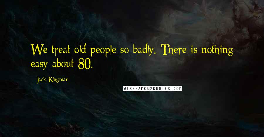 Jack Klugman Quotes: We treat old people so badly. There is nothing easy about 80.