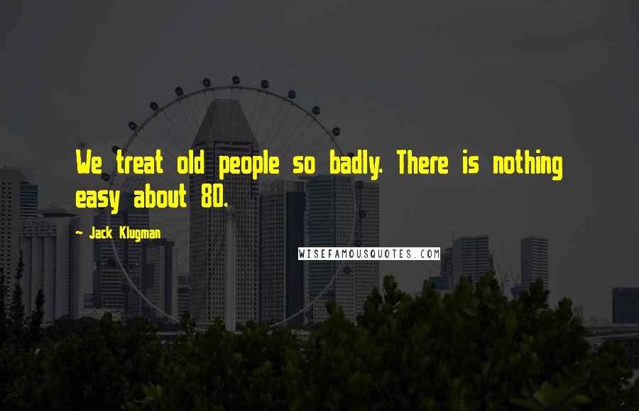 Jack Klugman Quotes: We treat old people so badly. There is nothing easy about 80.