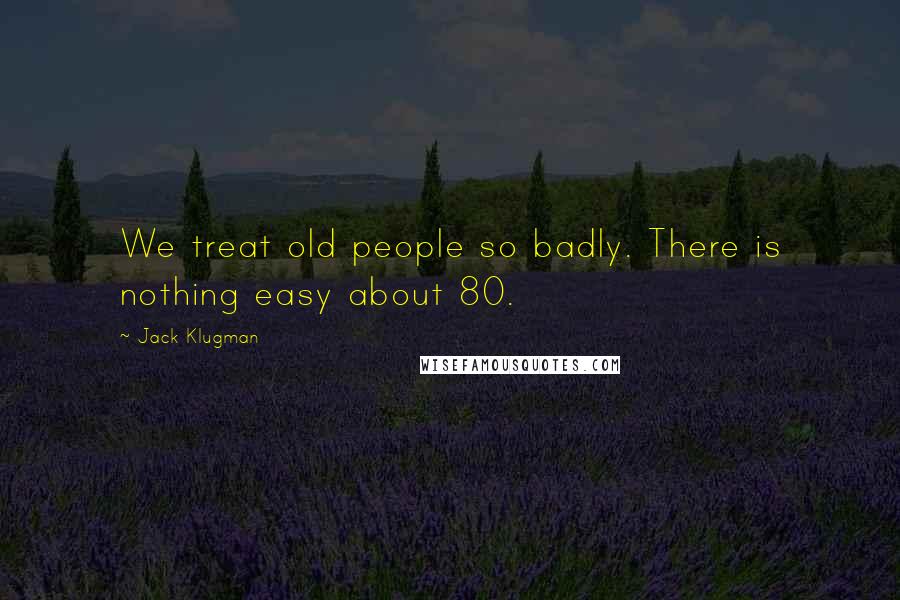 Jack Klugman Quotes: We treat old people so badly. There is nothing easy about 80.