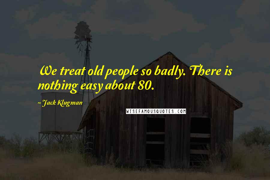 Jack Klugman Quotes: We treat old people so badly. There is nothing easy about 80.