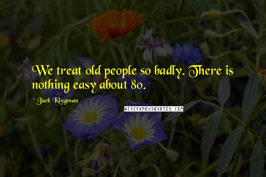 Jack Klugman Quotes: We treat old people so badly. There is nothing easy about 80.
