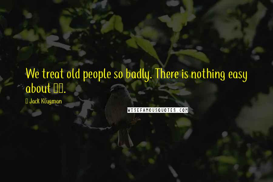 Jack Klugman Quotes: We treat old people so badly. There is nothing easy about 80.