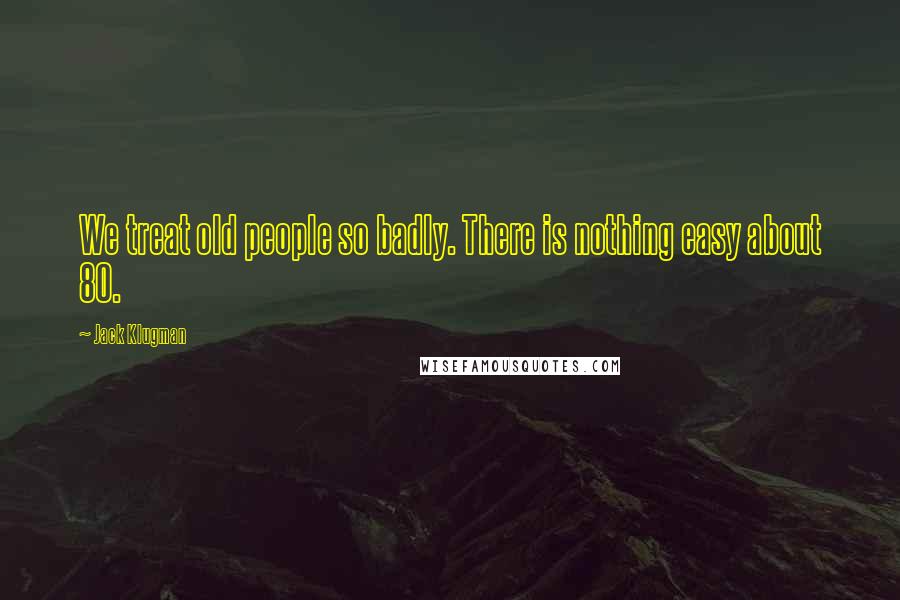 Jack Klugman Quotes: We treat old people so badly. There is nothing easy about 80.