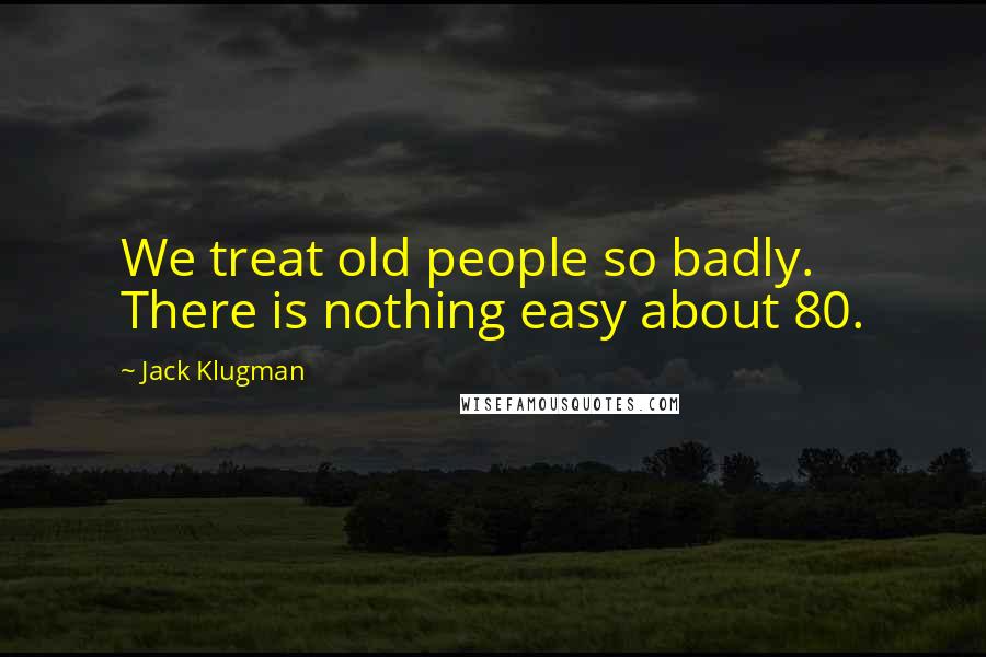Jack Klugman Quotes: We treat old people so badly. There is nothing easy about 80.