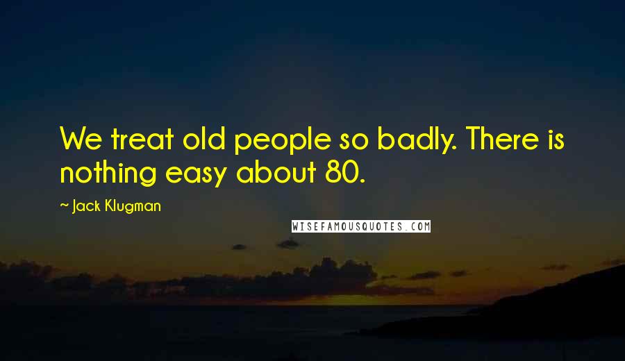 Jack Klugman Quotes: We treat old people so badly. There is nothing easy about 80.