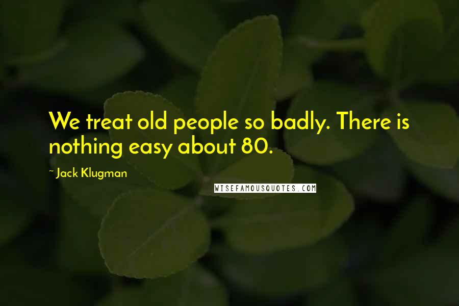 Jack Klugman Quotes: We treat old people so badly. There is nothing easy about 80.