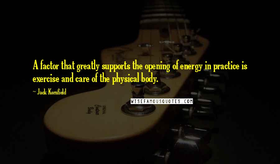 Jack Kornfield Quotes: A factor that greatly supports the opening of energy in practice is exercise and care of the physical body.