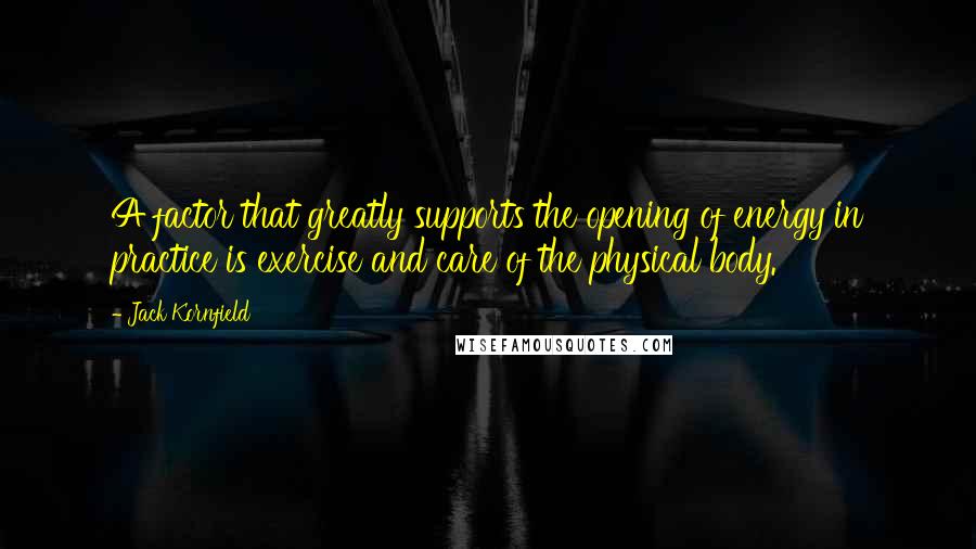 Jack Kornfield Quotes: A factor that greatly supports the opening of energy in practice is exercise and care of the physical body.