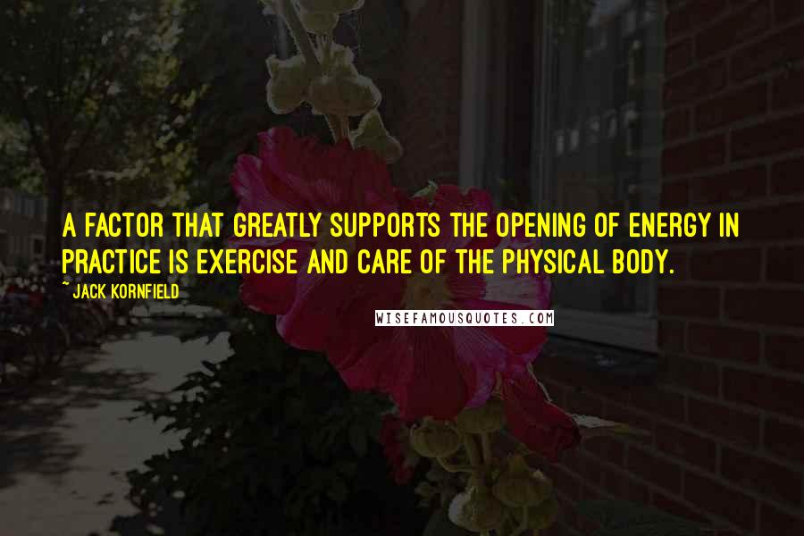 Jack Kornfield Quotes: A factor that greatly supports the opening of energy in practice is exercise and care of the physical body.