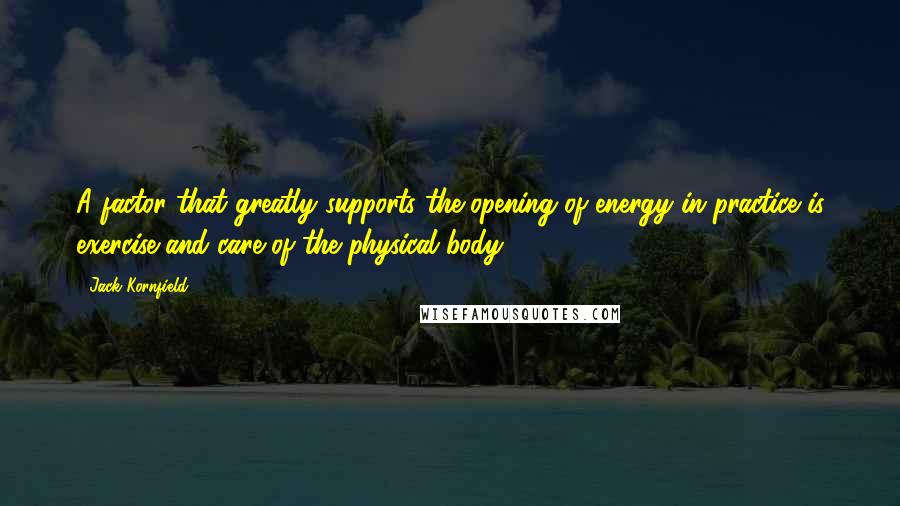 Jack Kornfield Quotes: A factor that greatly supports the opening of energy in practice is exercise and care of the physical body.