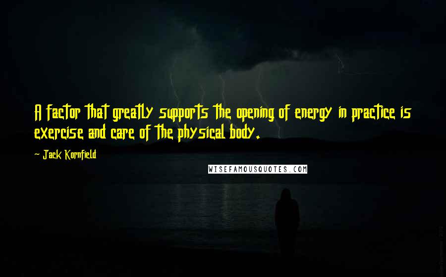 Jack Kornfield Quotes: A factor that greatly supports the opening of energy in practice is exercise and care of the physical body.