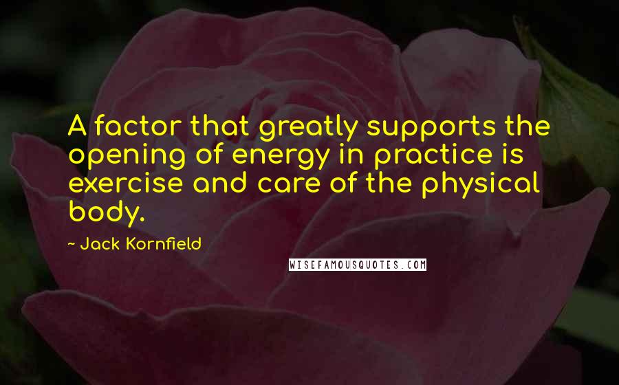 Jack Kornfield Quotes: A factor that greatly supports the opening of energy in practice is exercise and care of the physical body.